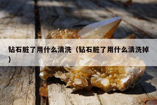 钻石脏了用什么清洗（钻石脏了用什么清洗掉）
