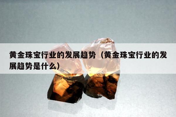 黄金珠宝行业的发展趋势（黄金珠宝行业的发展趋势是什么）