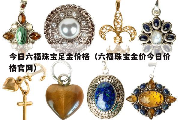 今日六福珠宝足金价格（六福珠宝金价今日价格官网）