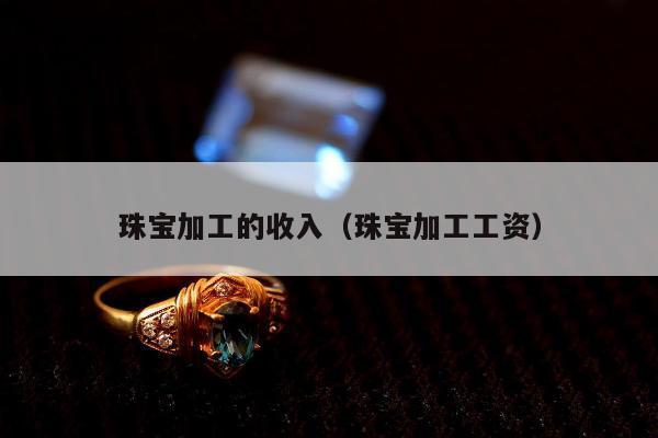 珠宝加工的收入（珠宝加工工资）