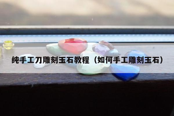 纯手工刀雕刻玉石教程（如何手工雕刻玉石）