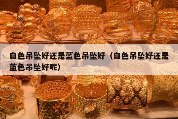 白色吊坠好还是蓝色吊坠好（白色吊坠好还是蓝色吊坠好呢）