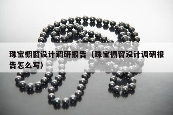 珠宝橱窗设计调研报告（珠宝橱窗设计调研报告怎么写）