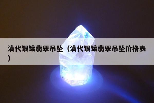清代银镶翡翠吊坠（清代银镶翡翠吊坠价格表）