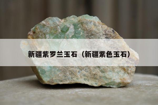 新疆紫罗兰玉石（新疆紫色玉石）