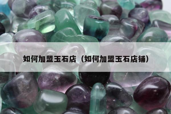 如何加盟玉石店（如何加盟玉石店铺）