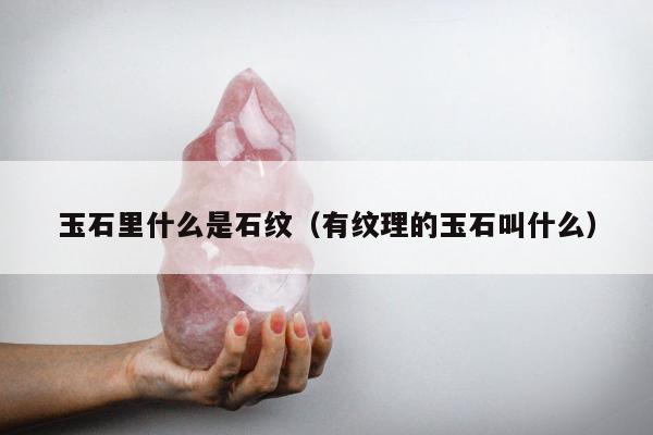 玉石里什么是石纹（有纹理的玉石叫什么）