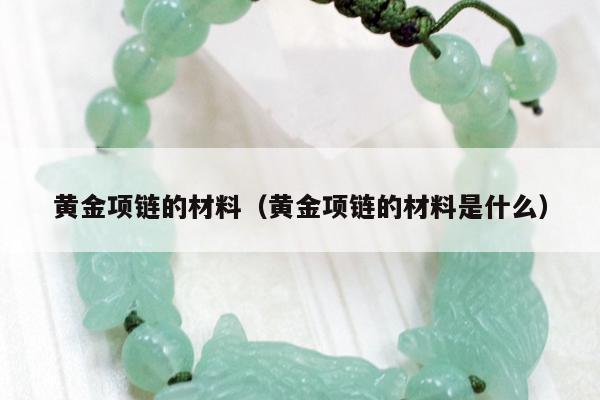 黄金项链的材料（黄金项链的材料是什么）