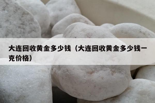 大连回收黄金多少钱（大连回收黄金多少钱一克价格）