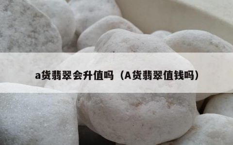a货翡翠会升值吗（A货翡翠值钱吗）