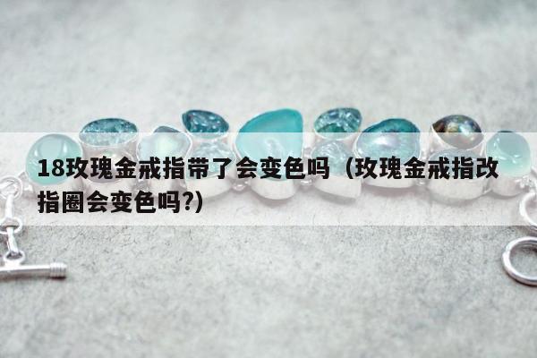 8玫瑰金戒指带了会变色吗（玫瑰金戒指改指圈会变色吗?）"