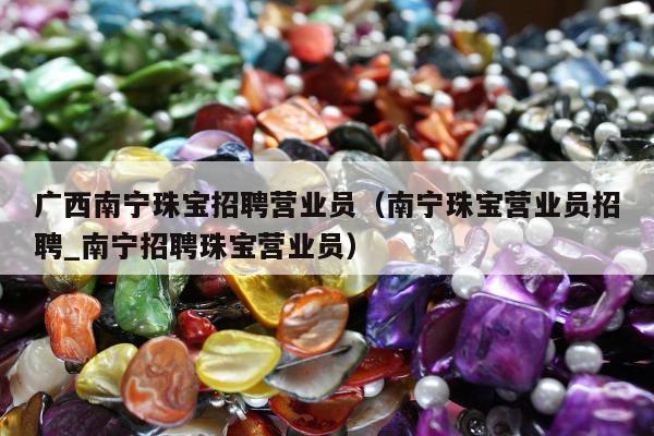 广西南宁珠宝招聘营业员（南宁珠宝营业员招聘_南宁招聘珠宝营业员）
