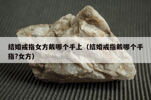 结婚戒指女方戴哪个手上（结婚戒指戴哪个手指?女方）