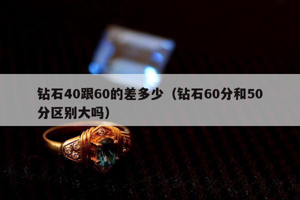 钻石40跟60的差多少（钻石60分和50分区别大吗）