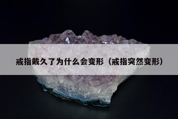 戒指戴久了为什么会变形（戒指突然变形）