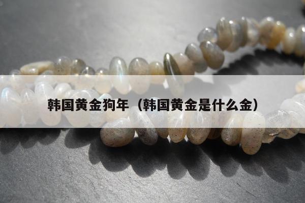 韩国黄金狗年（韩国黄金是什么金）