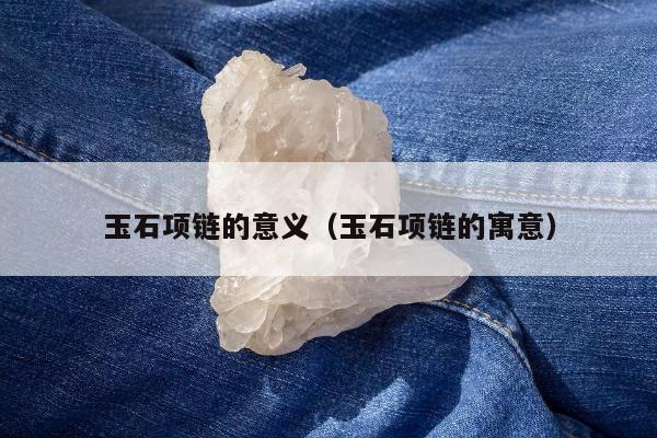 玉石项链的意义（玉石项链的寓意）