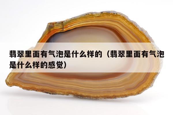 翡翠里面有气泡是什么样的（翡翠里面有气泡是什么样的感觉）