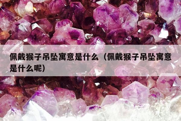 佩戴猴子吊坠寓意是什么（佩戴猴子吊坠寓意是什么呢）