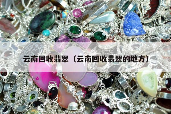 云南回收翡翠（云南回收翡翠的地方）