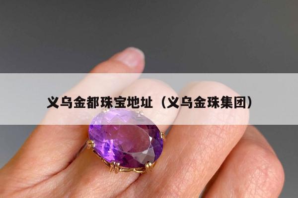 义乌金都珠宝地址（义乌金珠集团）