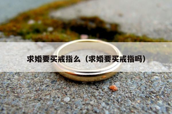 求婚要买戒指么（求婚要买戒指吗）