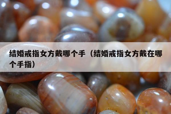 结婚戒指女方戴哪个手（结婚戒指女方戴在哪个手指）