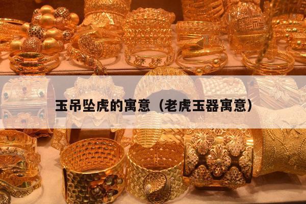玉吊坠虎的寓意（老虎玉器寓意）