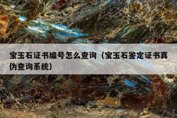 宝玉石证书编号怎么查询（宝玉石鉴定证书真伪查询系统）