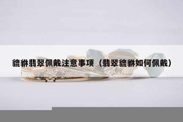 貔貅翡翠佩戴注意事项（翡翠貔貅如何佩戴）