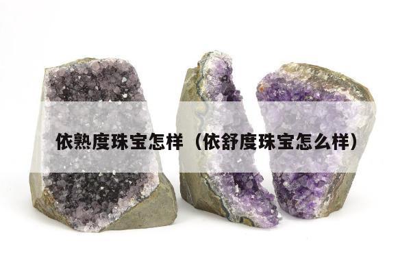 依熟度珠宝怎样（依舒度珠宝怎么样）