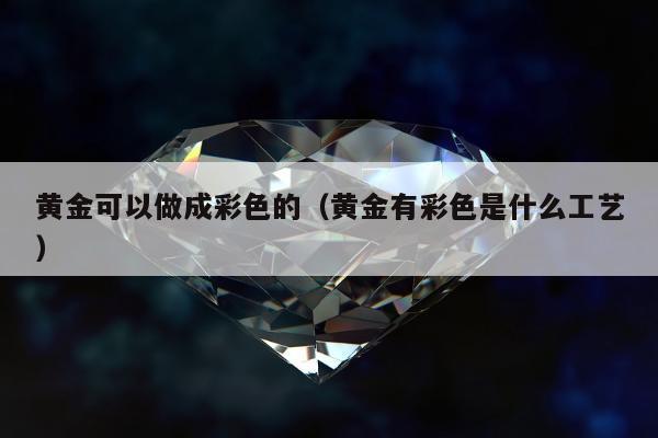 黄金可以做成彩色的（黄金有彩色是什么工艺）