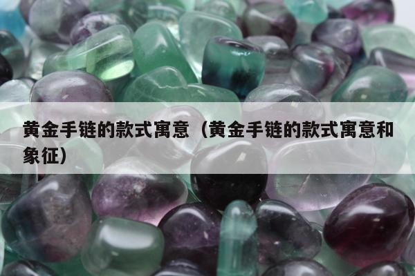 黄金手链的款式寓意（黄金手链的款式寓意和象征）