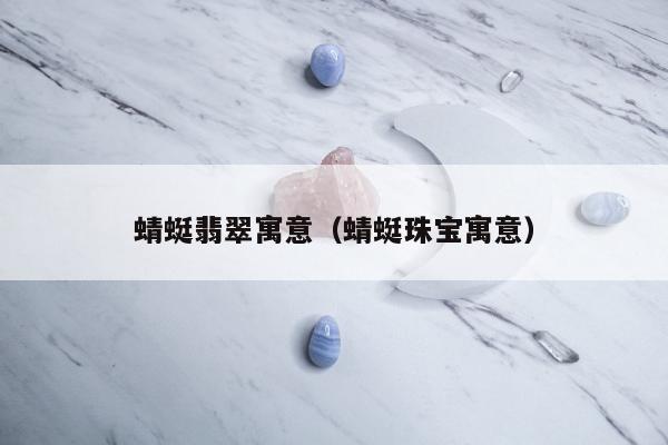 蜻蜓翡翠寓意（蜻蜓珠宝寓意）