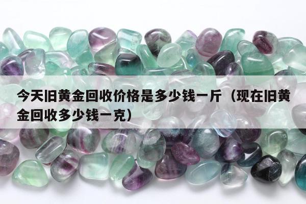 今天旧黄金回收价格是多少钱一斤（现在旧黄金回收多少钱一克）
