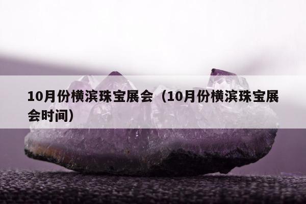 0月份横滨珠宝展会（10月份横滨珠宝展会时间）"
