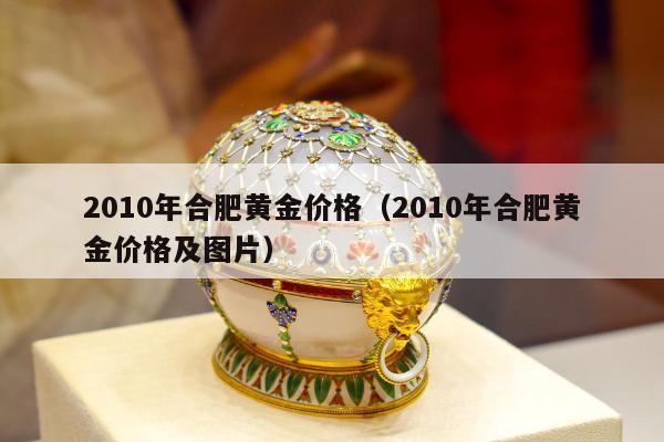 010年合肥黄金价格（2010年合肥黄金价格及图片）"
