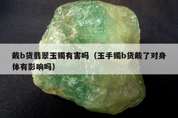 戴b货翡翠玉镯有害吗（玉手镯b货戴了对身体有影响吗）