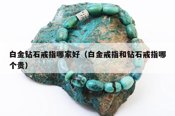白金钻石戒指哪家好（白金戒指和钻石戒指哪个贵）