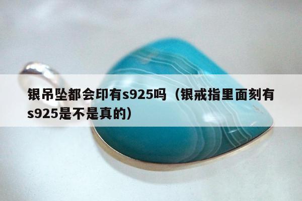 银吊坠都会印有s925吗（银戒指里面刻有s925是不是真的）