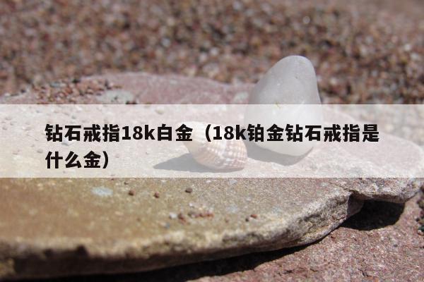 钻石戒指18k白金（18k铂金钻石戒指是什么金）