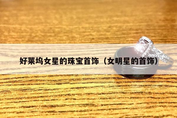 好莱坞女星的珠宝首饰（女明星的首饰）