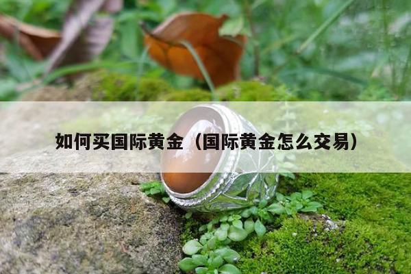 如何买国际黄金（国际黄金怎么交易）
