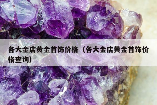各大金店黄金首饰价格（各大金店黄金首饰价格查询）