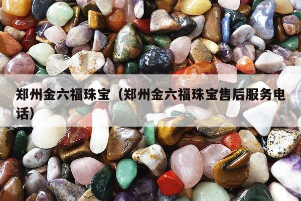 郑州金六福珠宝（郑州金六福珠宝售后服务电话）