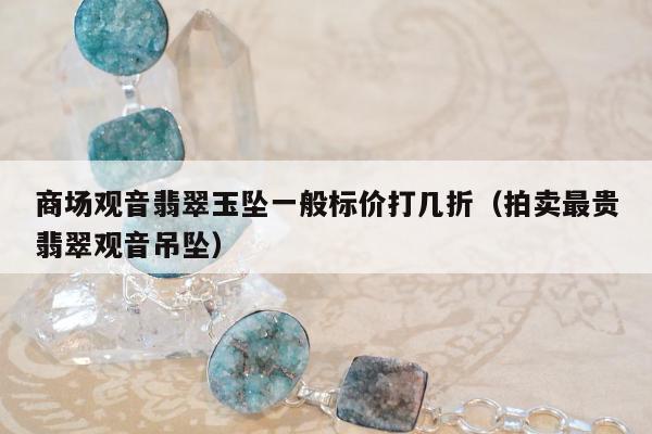 商场观音翡翠玉坠一般标价打几折（拍卖最贵翡翠观音吊坠）