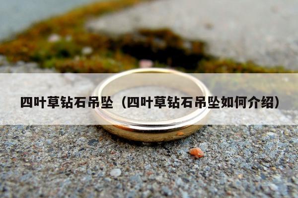 四叶草钻石吊坠（四叶草钻石吊坠如何介绍）
