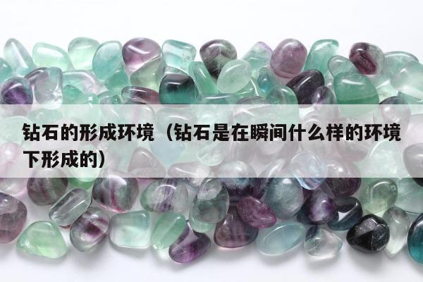 钻石的形成环境（钻石是在瞬间什么样的环境下形成的）