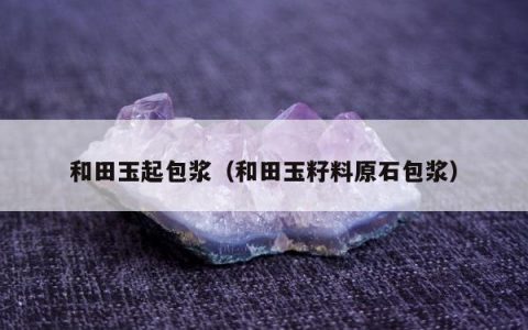 和田玉起包浆（和田玉籽料原石包浆）