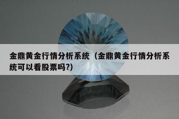 金鼎黄金行情分析系统（金鼎黄金行情分析系统可以看股票吗?）